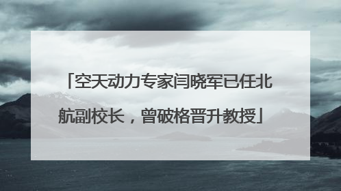 空天动力专家闫晓军已任北航副校长，曾破格晋升教授