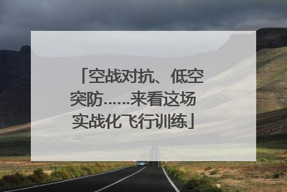 空战对抗、低空突防……来看这场实战化飞行训练