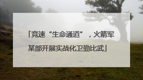 竞速“生命通道”，火箭军某部开展实战化卫勤比武