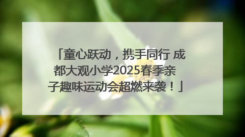 童心跃动，携手同行 成都大观小学2025春季亲子趣味运动会超燃来袭！
