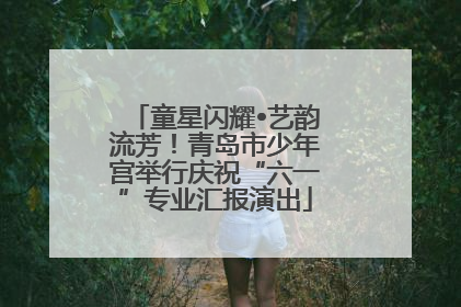 童星闪耀•艺韵流芳！青岛市少年宫举行庆祝“六一”专业汇报演出