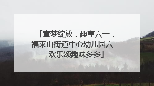 童梦绽放，趣享六一：福莱山街道中心幼儿园六一欢乐颂趣味多多