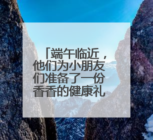 端午临近，他们为小朋友们准备了一份香香的健康礼物