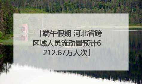 端午假期 河北省跨区域人员流动量预计6212.67万人次