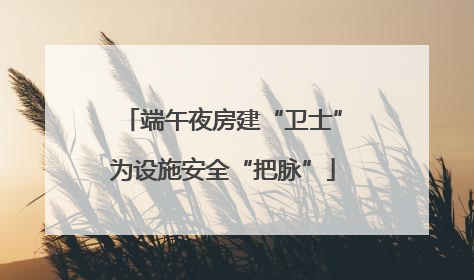 端午夜房建“卫士”为设施安全“把脉”