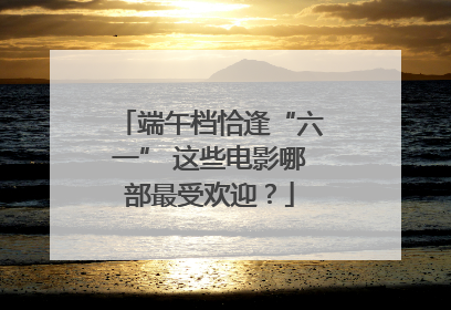 端午档恰逢“六一” 这些电影哪部最受欢迎？