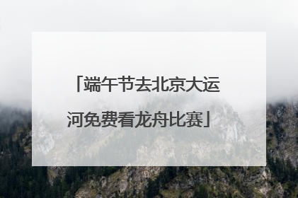 端午节去北京大运河免费看龙舟比赛
