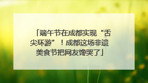 端午节在成都实现“舌尖环游”！成都这场非遗美食节把网友馋哭了