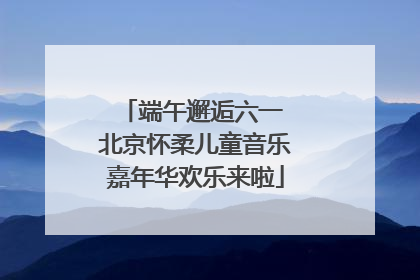 端午邂逅六一 北京怀柔儿童音乐嘉年华欢乐来啦