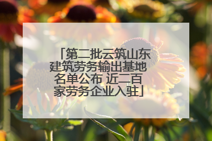 第二批云筑山东建筑劳务输出基地名单公布 近二百家劳务企业入驻