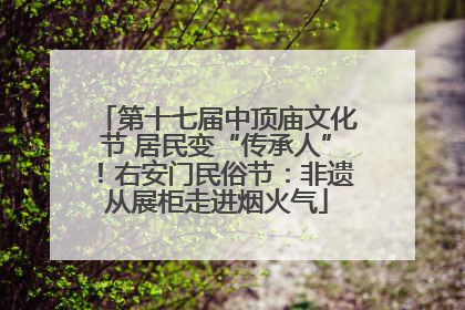 第十七届中顶庙文化节 居民变“传承人”！右安门民俗节：非遗从展柜走进烟火气