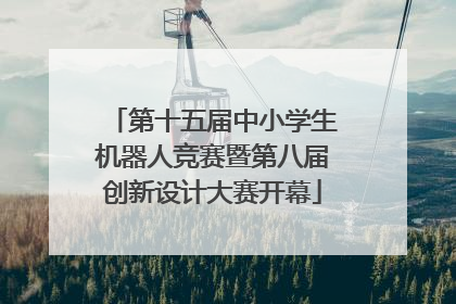 第十五届中小学生机器人竞赛暨第八届创新设计大赛开幕