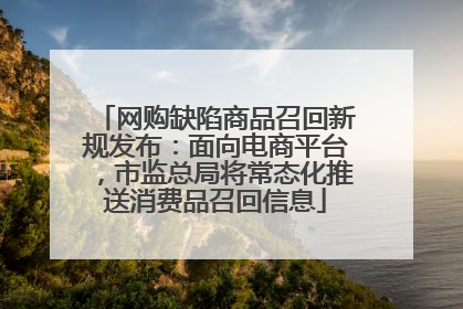 网购缺陷商品召回新规发布：面向电商平台，市监总局将常态化推送消费品召回信息