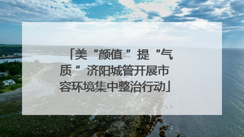 美“颜值 ”提“气质 ”济阳城管开展市容环境集中整治行动