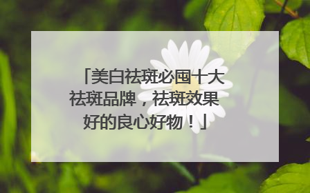 美白祛斑必囤十大祛斑品牌，祛斑效果好的良心好物！