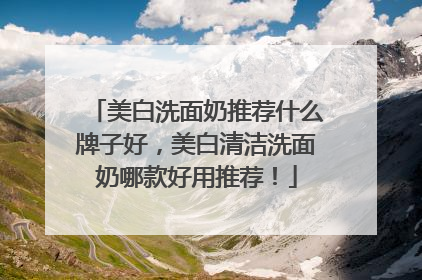 美白洗面奶推荐什么牌子好，美白清洁洗面奶哪款好用推荐！