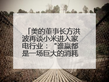美的董事长方洪波再谈小米进入家电行业：“谁赢都是一场巨大的消耗战 ”
