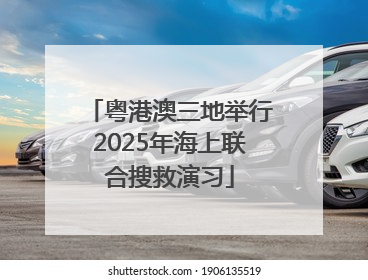 粤港澳三地举行2025年海上联合搜救演习