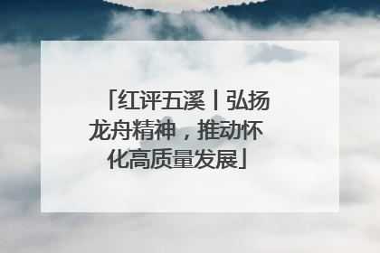 红评五溪丨弘扬龙舟精神，推动怀化高质量发展