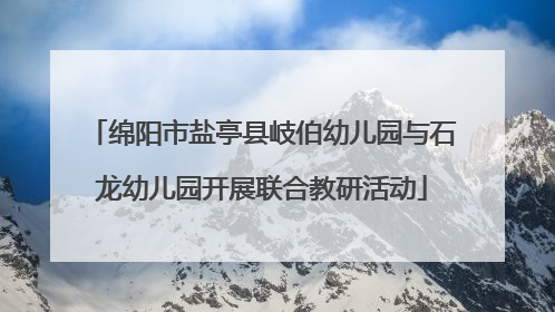 绵阳市盐亭县岐伯幼儿园与石龙幼儿园开展联合教研活动