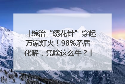综治“绣花针”穿起万家灯火！98%矛盾化解，凭啥这么牛？