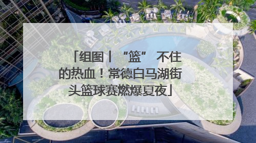 组图丨“篮” 不住的热血！常德白马湖街头篮球赛燃爆夏夜