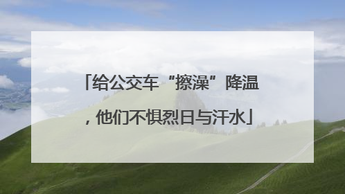 给公交车“擦澡”降温，他们不惧烈日与汗水