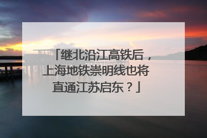 继北沿江高铁后，上海地铁崇明线也将直通江苏启东？