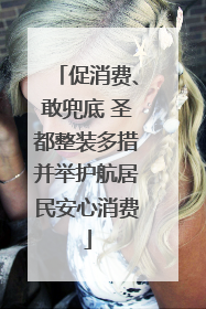 促消费、敢兜底 圣都整装多措并举护航居民安心消费