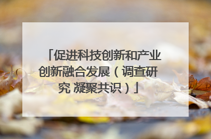 促进科技创新和产业创新融合发展（调查研究 凝聚共识）