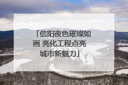信阳夜色璀璨如画 亮化工程点亮城市新魅力