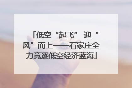 低空“起飞” 迎“风”而上——石家庄全力竞逐低空经济蓝海