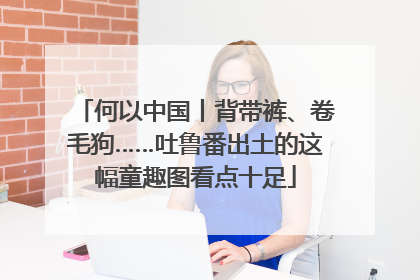 何以中国丨背带裤、卷毛狗……吐鲁番出土的这幅童趣图看点十足