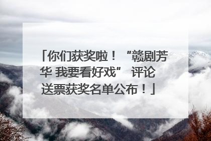 你们获奖啦！“赣剧芳华 我要看好戏” 评论送票获奖名单公布！