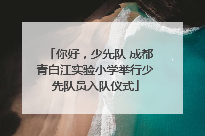 你好，少先队 成都青白江实验小学举行少先队员入队仪式