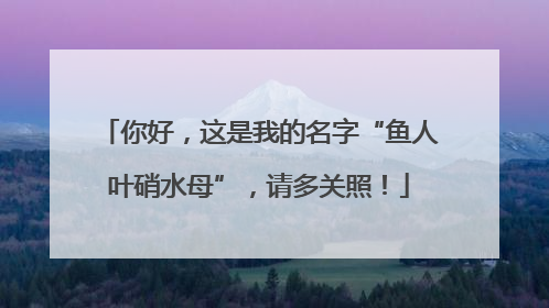 你好，这是我的名字“鱼人叶硝水母”，请多关照！