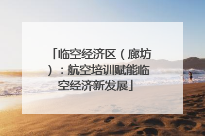 临空经济区（廊坊）：航空培训赋能临空经济新发展