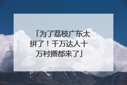 为了荔枝广东太拼了！千万达人十万村播都来了
