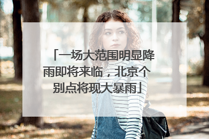 一场大范围明显降雨即将来临，北京个别点将现大暴雨