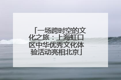 一场跨时空的文化之旅：上海虹口区中华优秀文化体验活动亮相北京