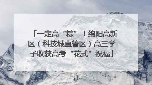 一定高“粽”！绵阳高新区（科技城直管区）高三学子收获高考“花式”祝福