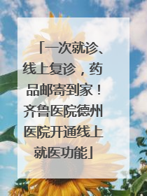 一次就诊、线上复诊，药品邮寄到家！齐鲁医院德州医院开通线上就医功能