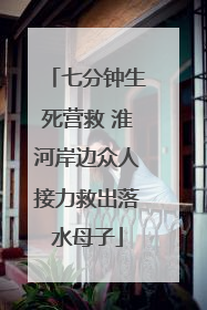 七分钟生死营救 淮河岸边众人接力救出落水母子
