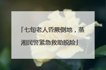 七旬老人昏厥倒地，蒸湘民警紧急救助脱险