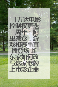 万达电影控制权更迭一周年：阿里减仓，游戏和赛事直播登场 新东家如何改写这家老牌上市影企命运？