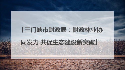 三门峡市财政局：财政林业协同发力 共促生态建设新突破