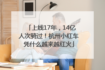 上线17年，14亿人次骑过！杭州小红车凭什么越来越红火