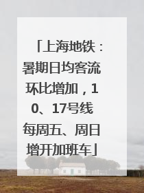 上海地铁：暑期日均客流环比增加，10、17号线每周五、周日增开加班车