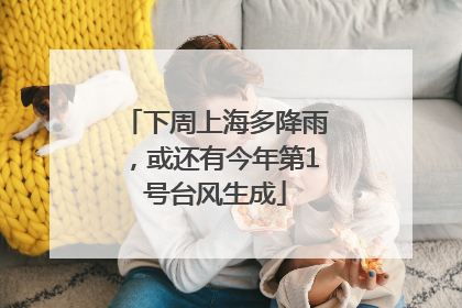 下周上海多降雨，或还有今年第1号台风生成
