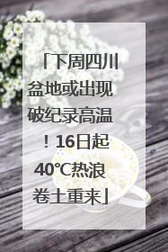 下周四川盆地或出现破纪录高温！16日起40℃热浪卷土重来